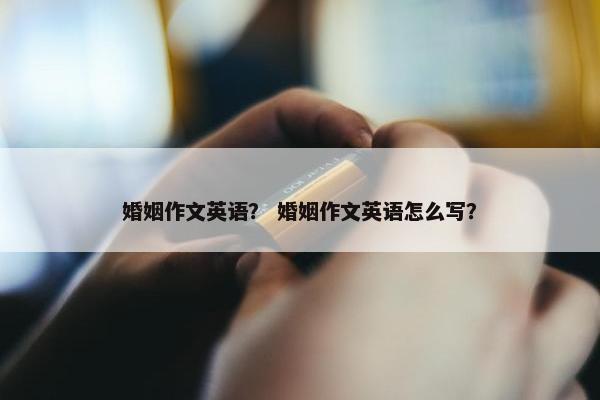 婚姻作文英语？ 婚姻作文英语怎么写？