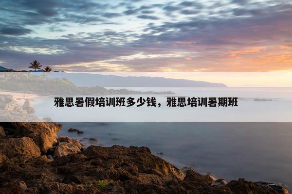 雅思暑假培训班多少钱，雅思培训暑期班