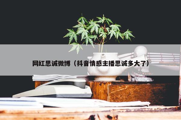 网红思诚微博（抖音情感主播思诚多大了）