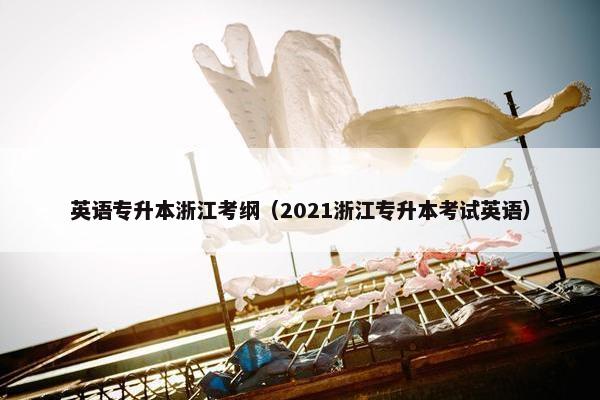 英语专升本浙江考纲（2021浙江专升本考试英语）