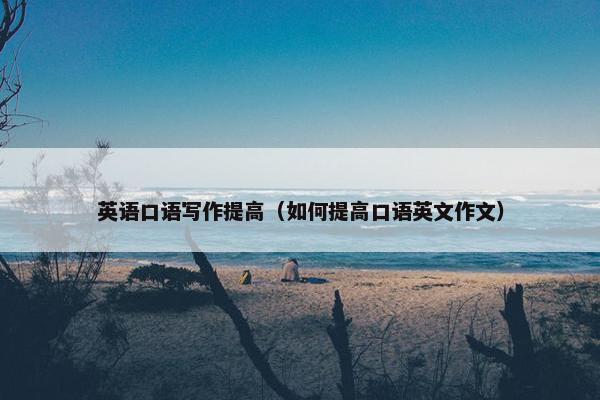 英语口语写作提高（如何提高口语英文作文）