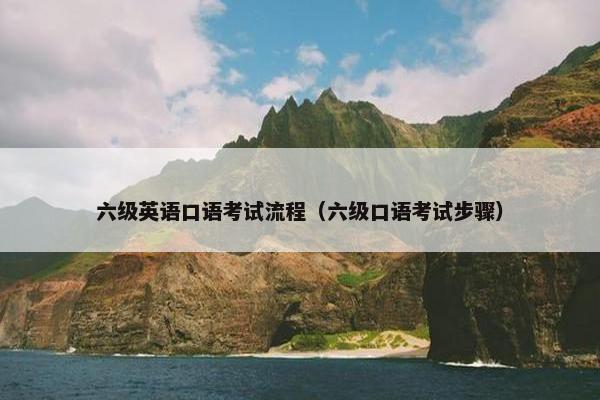 六级英语口语考试流程（六级口语考试步骤）