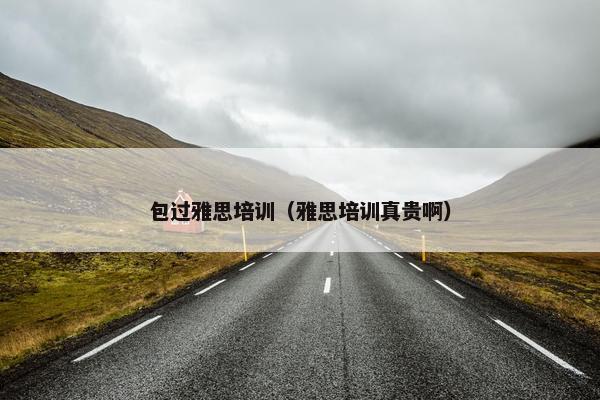 包过雅思培训（雅思培训真贵啊）