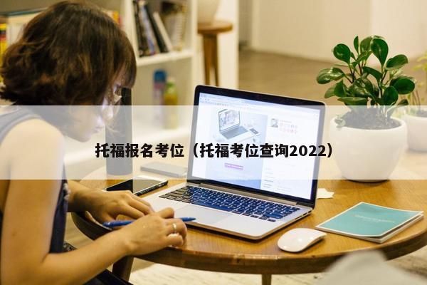 托福报名考位（托福考位查询2022）