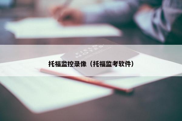 托福监控录像（托福监考软件）