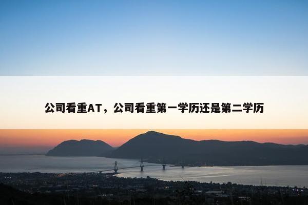 公司看重AT，公司看重第一学历还是第二学历