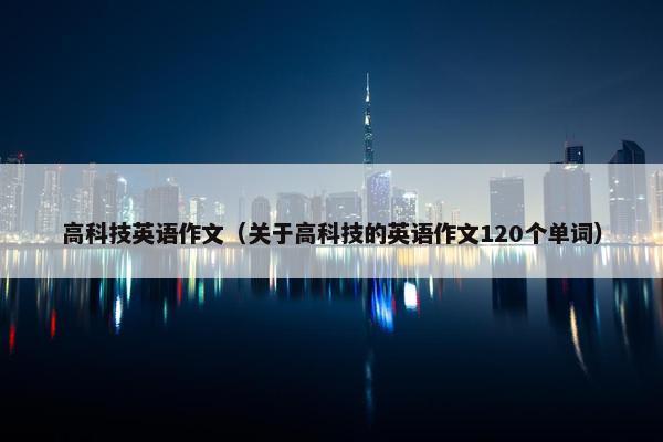 高科技英语作文（关于高科技的英语作文120个单词）