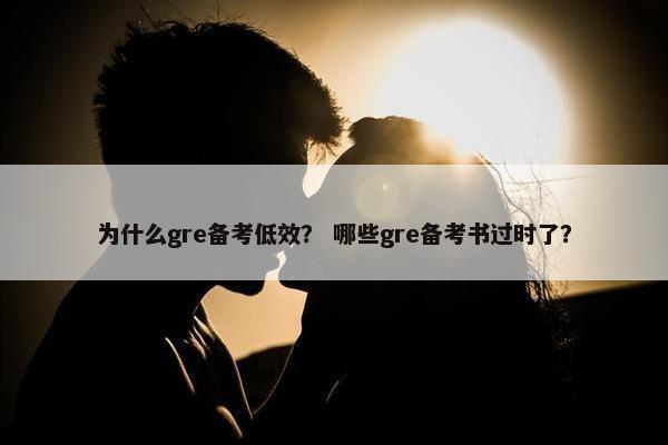 为什么gre备考低效？ 哪些gre备考书过时了？