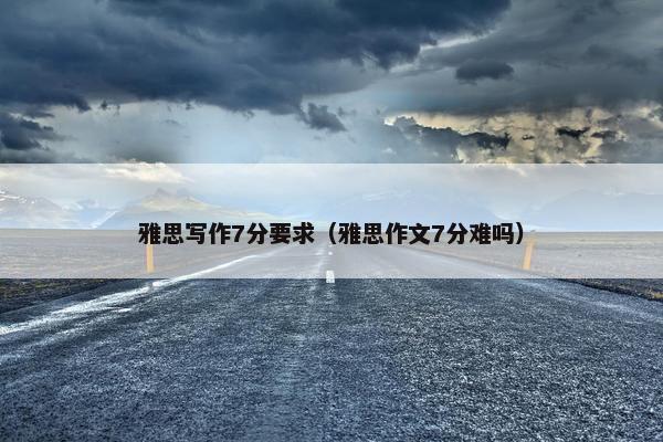 雅思写作7分要求（雅思作文7分难吗）