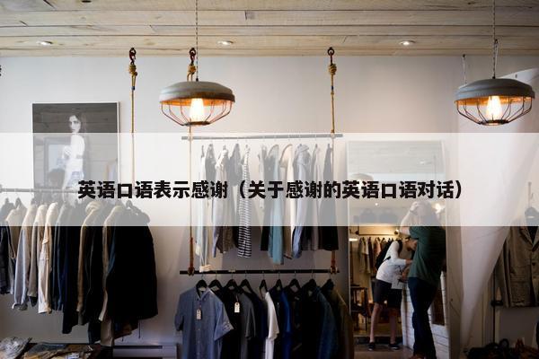 英语口语表示感谢（关于感谢的英语口语对话）