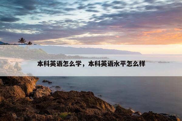 本科英语怎么学，本科英语水平怎么样