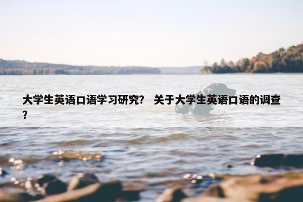 大学生英语口语学习研究？ 关于大学生英语口语的调查？