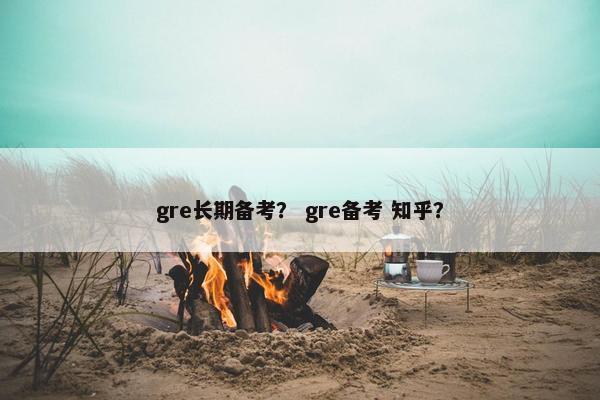 gre长期备考？ gre备考 知乎？