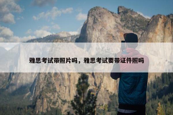 雅思考试带照片吗，雅思考试要带证件照吗