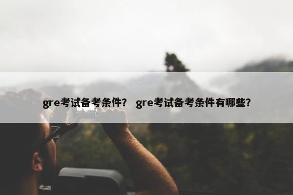 gre考试备考条件？ gre考试备考条件有哪些？