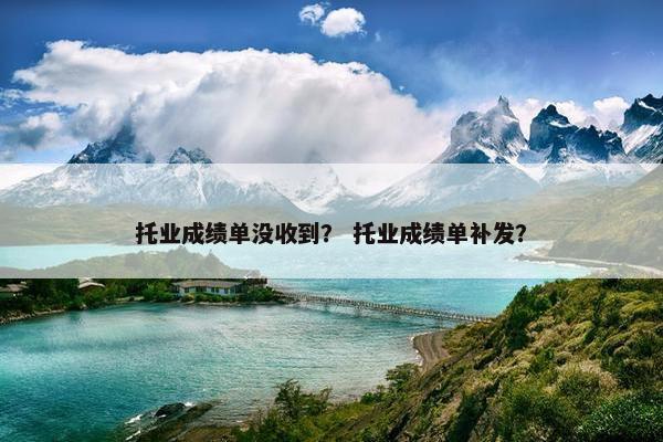 托业成绩单没收到？ 托业成绩单补发？