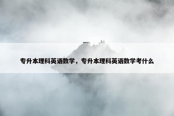 专升本理科英语数学，专升本理科英语数学考什么