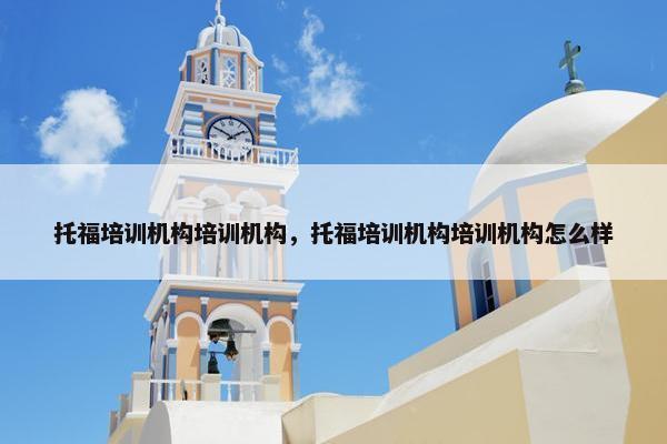 托福培训机构培训机构，托福培训机构培训机构怎么样