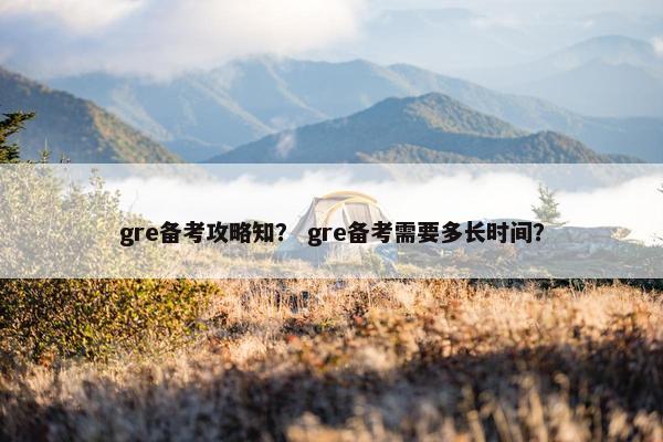 gre备考攻略知？ gre备考需要多长时间？