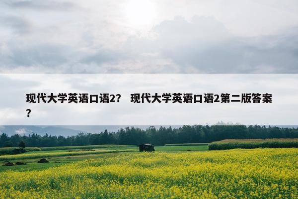 现代大学英语口语2？ 现代大学英语口语2第二版答案？