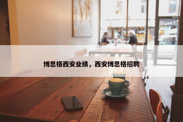 博思格西安业绩，西安博思格招聘