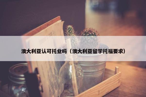 澳大利亚认可托业吗（澳大利亚留学托福要求）