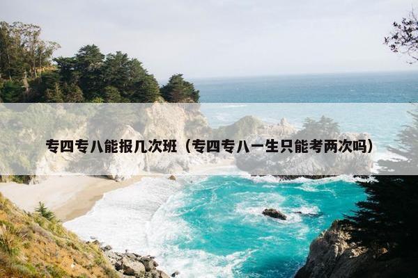 专四专八能报几次班（专四专八一生只能考两次吗）