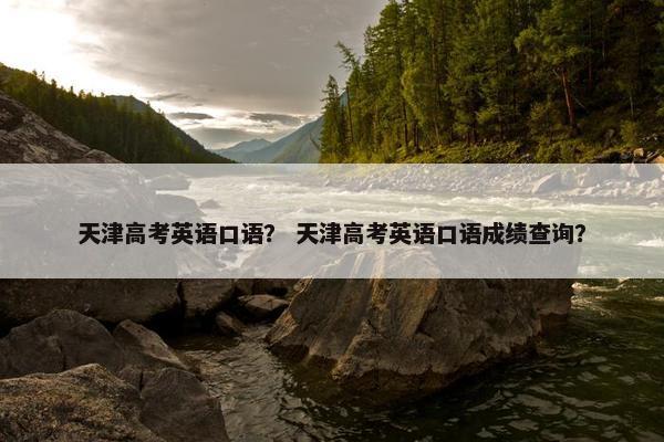 天津高考英语口语？ 天津高考英语口语成绩查询？