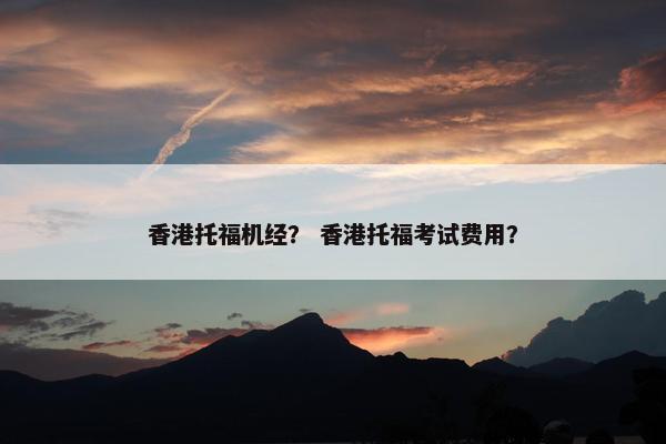 香港托福机经？ 香港托福考试费用？