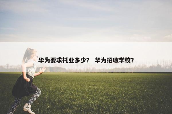 华为要求托业多少？ 华为招收学校？