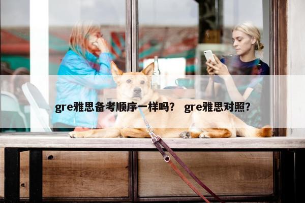gre雅思备考顺序一样吗？ gre雅思对照？
