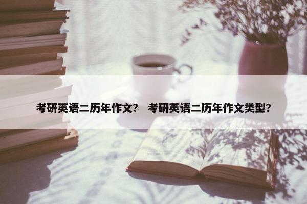 考研英语二历年作文？ 考研英语二历年作文类型？