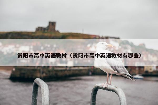 贵阳市高中英语教材（贵阳市高中英语教材有哪些）