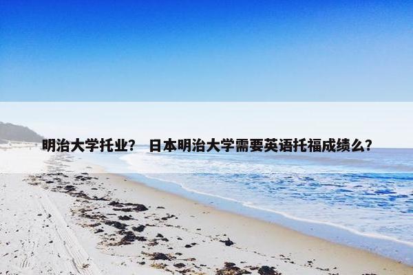 明治大学托业？ 日本明治大学需要英语托福成绩么？