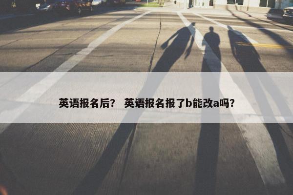 英语报名后？ 英语报名报了b能改a吗？