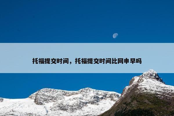 托福提交时间，托福提交时间比网申早吗