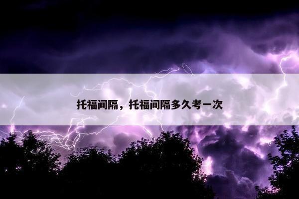 托福间隔，托福间隔多久考一次