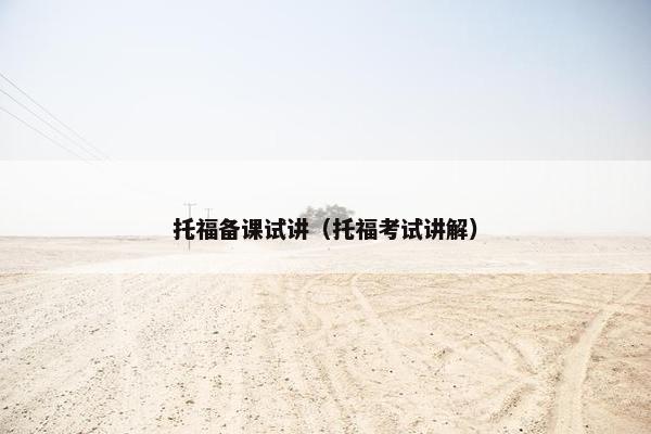 托福备课试讲（托福考试讲解）