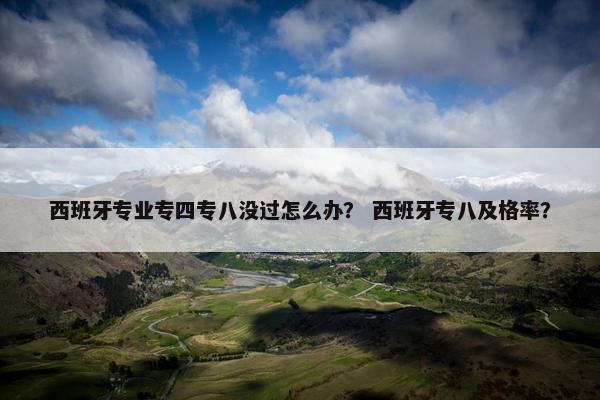 西班牙专业专四专八没过怎么办？ 西班牙专八及格率？