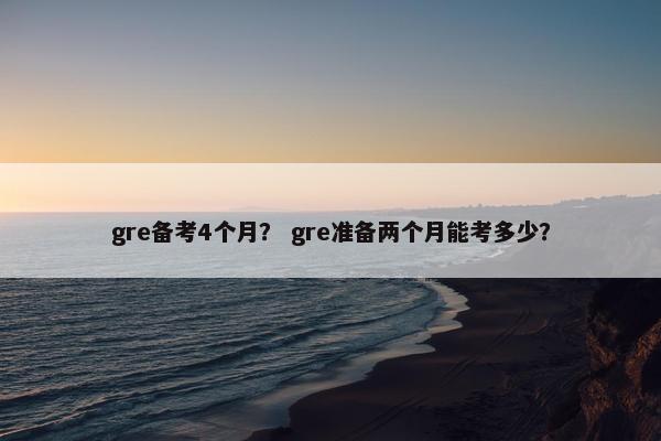 gre备考4个月？ gre准备两个月能考多少？