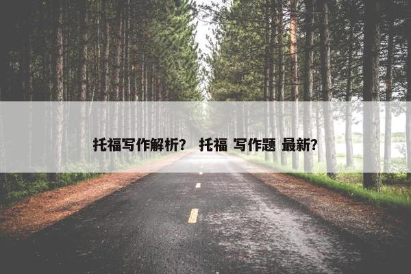 托福写作解析？ 托福 写作题 最新？