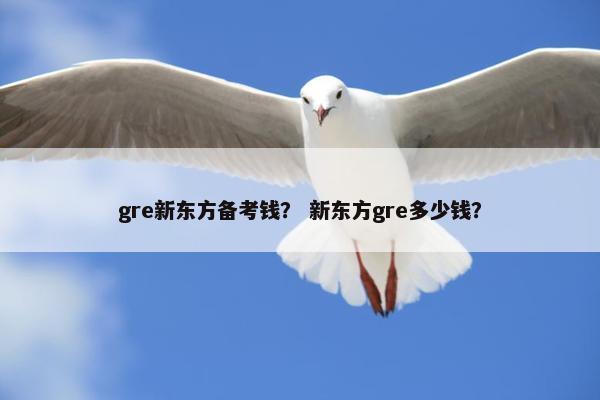gre新东方备考钱？ 新东方gre多少钱？