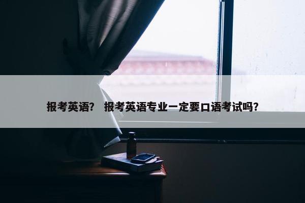 报考英语？ 报考英语专业一定要口语考试吗？