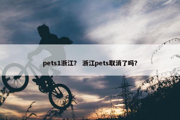 pets1浙江？ 浙江pets取消了吗？