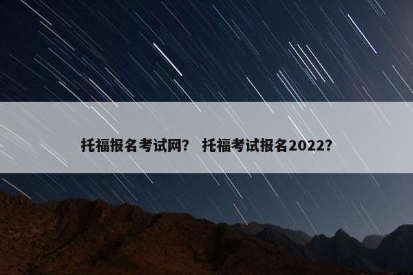 托福报名考试网？ 托福考试报名2022？