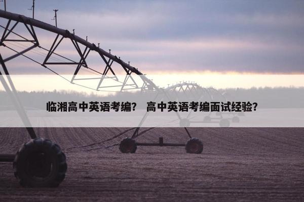 临湘高中英语考编？ 高中英语考编面试经验？