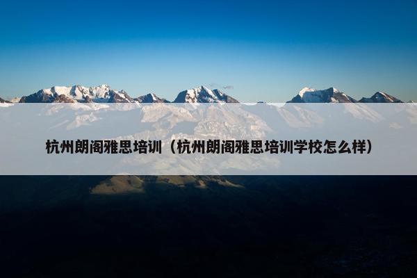 杭州朗阁雅思培训（杭州朗阁雅思培训学校怎么样）