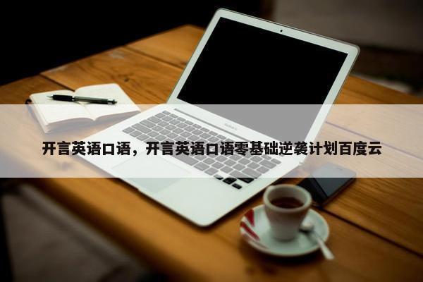 开言英语口语，开言英语口语零基础逆袭计划百度云