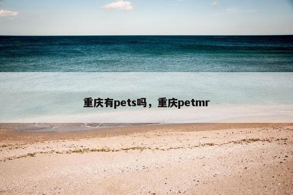 重庆有pets吗，重庆petmr