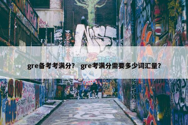 gre备考考满分？ gre考满分需要多少词汇量？